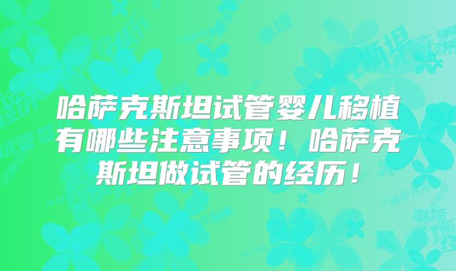 哈萨克斯坦试管婴儿移植有哪些注意事项！哈萨克斯坦做试管的经历！