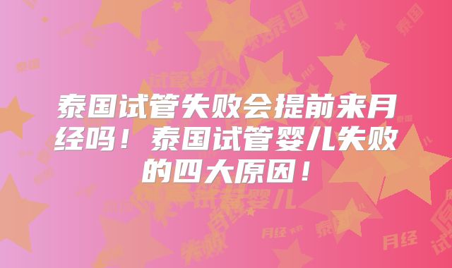 泰国试管失败会提前来月经吗！泰国试管婴儿失败的四大原因！
