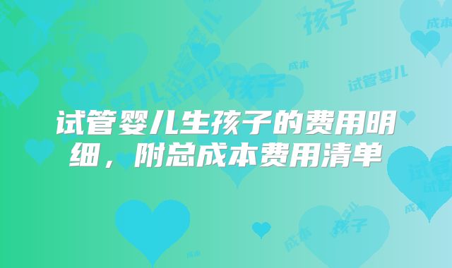 试管婴儿生孩子的费用明细，附总成本费用清单