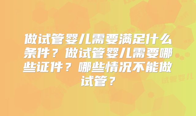 做试管婴儿需要满足什么条件？做试管婴儿需要哪些证件？哪些情况不能做试管？