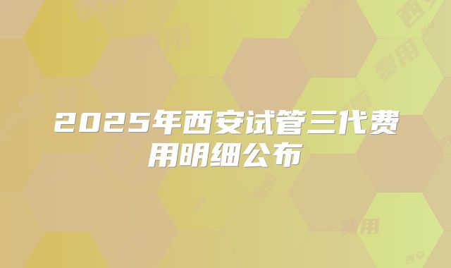 2025年西安试管三代费用明细公布