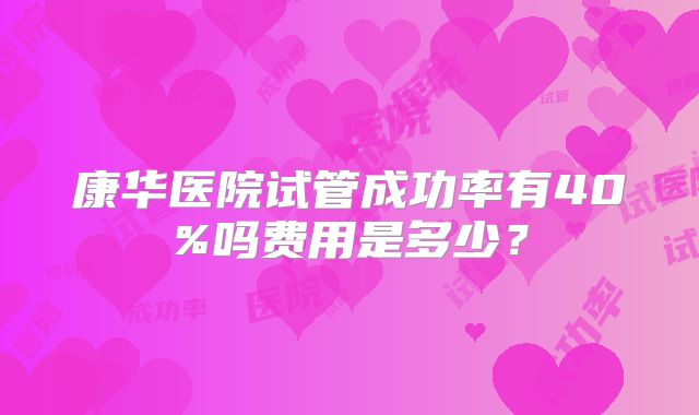 康华医院试管成功率有40%吗费用是多少?