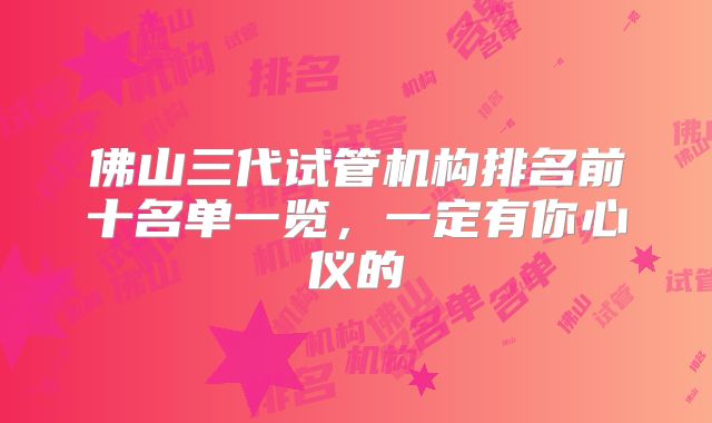 佛山三代试管机构排名前十名单一览,一定有你心仪的
