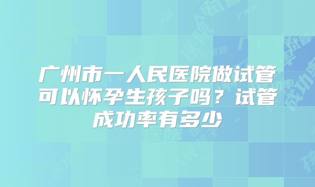 广州市一人民医院做试管可以怀孕生孩子吗？试管成功率有多少
