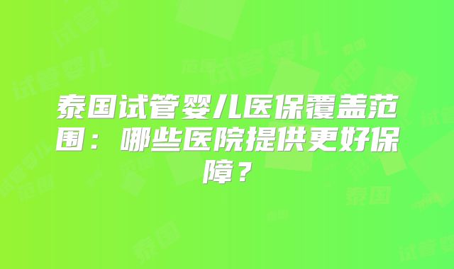 泰国试管婴儿医保覆盖范围：哪些医院提供更好保障？