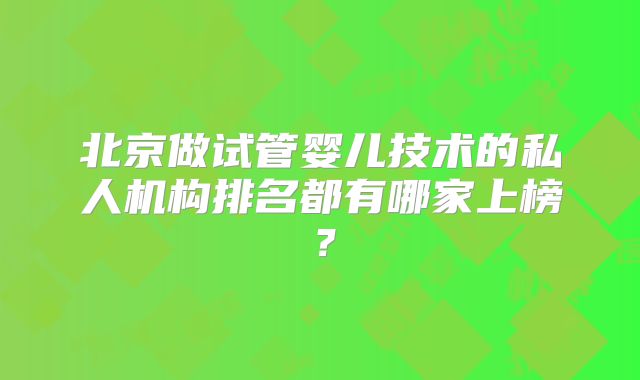 北京做试管婴儿技术的私人机构排名都有哪家上榜？