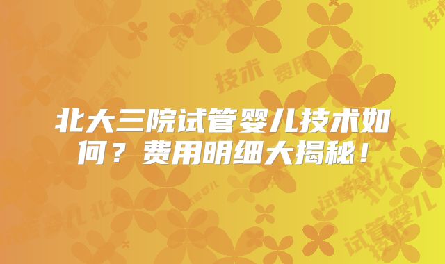 北大三院试管婴儿技术如何？费用明细大揭秘！