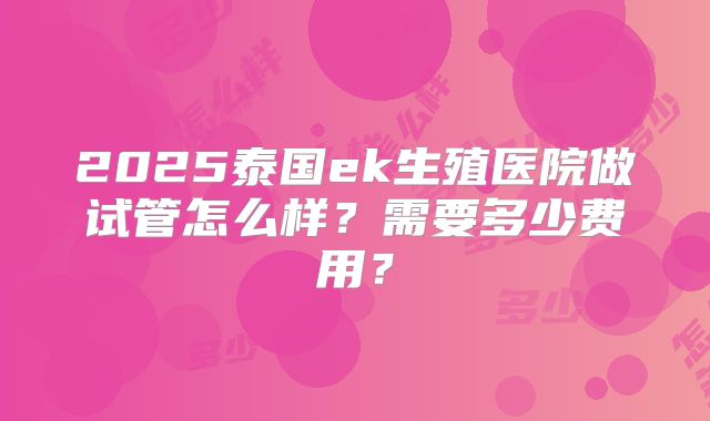 2025泰国ek生殖医院做试管怎么样？需要多少费用？