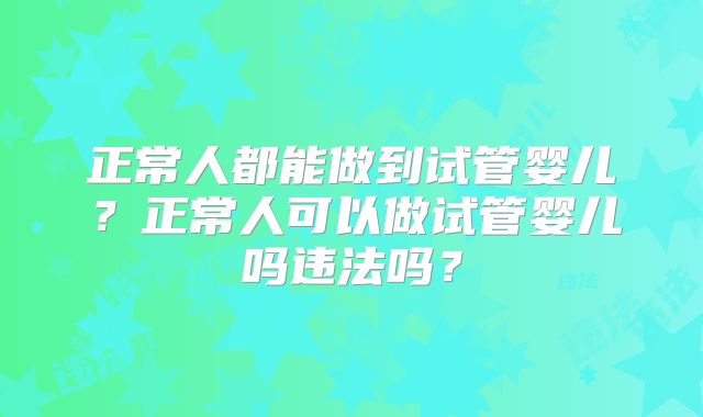 正常人都能做到试管婴儿?正常人可以做试管婴儿吗违法吗?