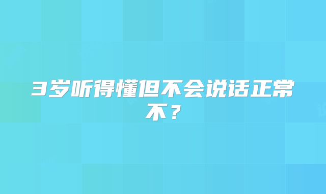 3岁听得懂但不会说话正常不?
