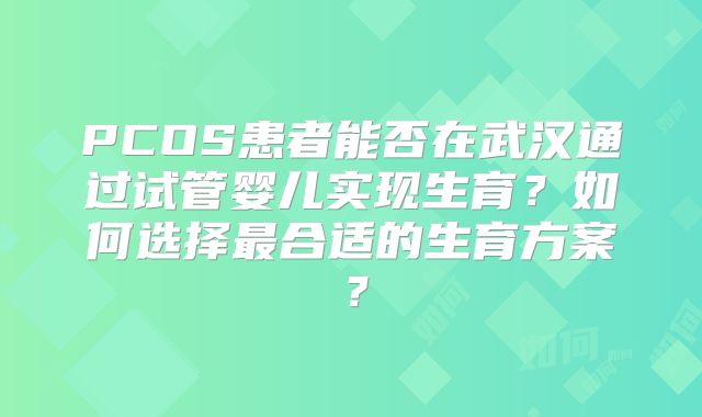 PCOS患者能否在武汉通过试管婴儿实现生育？如何选择最合适的生育方案？