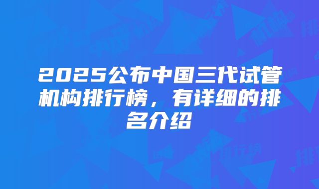 2025公布中国三代试管机构排行榜，有详细的排名介绍