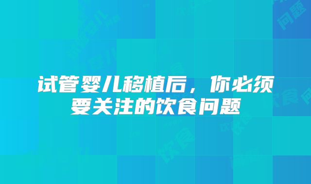 试管婴儿移植后，你必须要关注的饮食问题