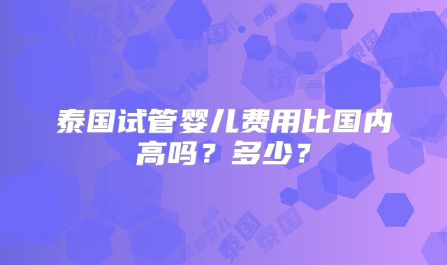 泰国试管婴儿费用比国内高吗？多少？