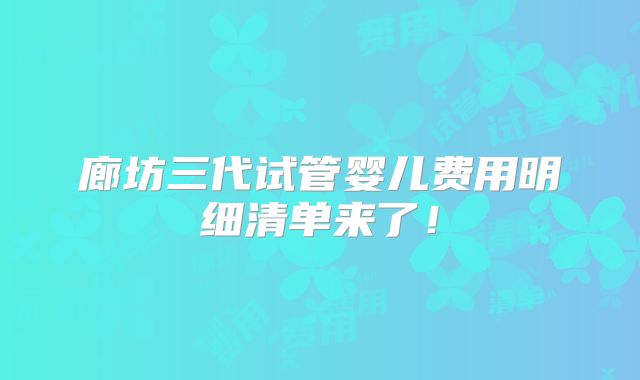 廊坊三代试管婴儿费用明细清单来了！