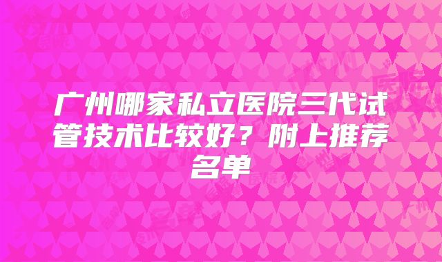 广州哪家私立医院三代试管技术比较好？附上推荐名单