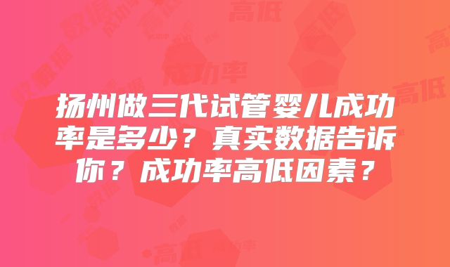 扬州做三代试管婴儿成功率是多少?真实数据告诉你?成功率高低因素?