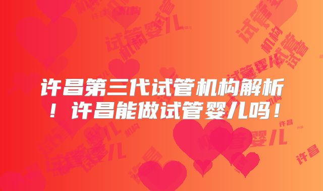 许昌第三代试管机构解析！许昌能做试管婴儿吗！