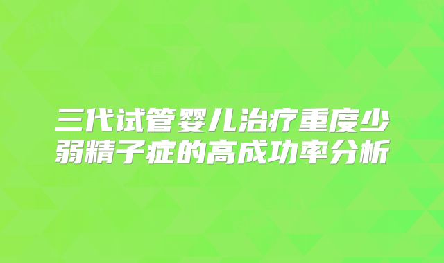 三代试管婴儿治疗重度少弱精子症的高成功率分析