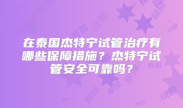 在泰国杰特宁试管治疗有哪些保障措施？杰特宁试管安全可靠吗？