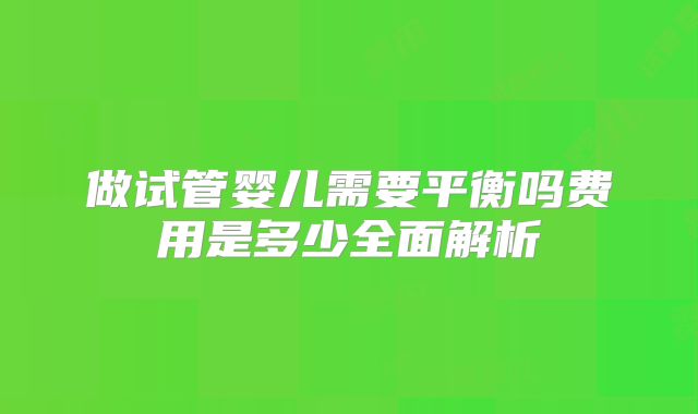 做试管婴儿需要平衡吗费用是多少全面解析