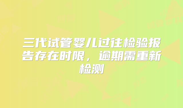 三代试管婴儿过往检验报告存在时限，逾期需重新检测