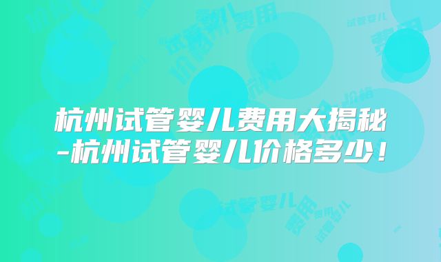 杭州试管婴儿费用大揭秘-杭州试管婴儿价格多少!