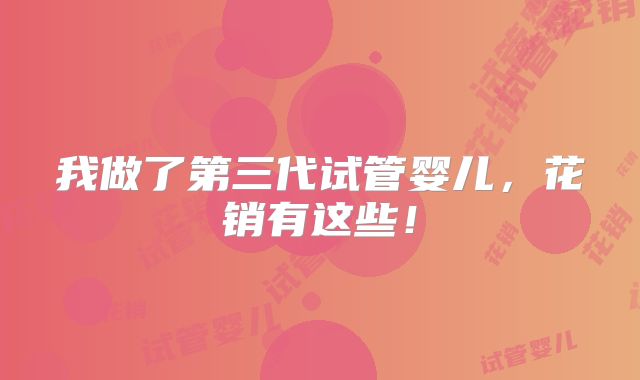 我做了第三代试管婴儿,花销有这些!