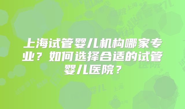 上海试管婴儿机构哪家专业？如何选择合适的试管婴儿医院？