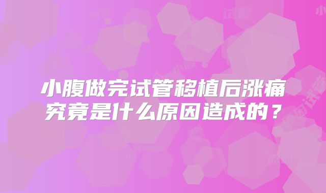 小腹做完试管移植后涨痛究竟是什么原因造成的?