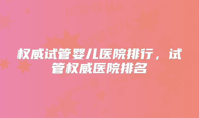 权威试管婴儿医院排行，试管权威医院排名