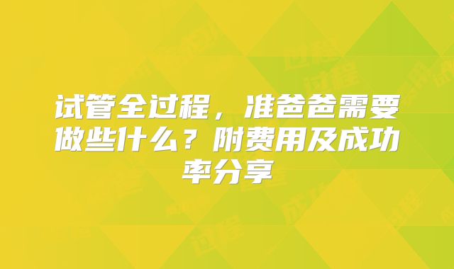 试管全过程,准爸爸需要做些什么?附费用及成功率分享