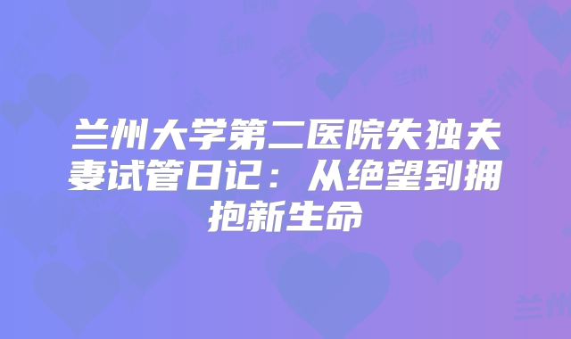 兰州大学第二医院失独夫妻试管日记：从绝望到拥抱新生命