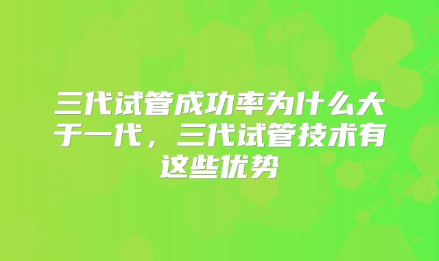 三代试管成功率为什么大于一代，三代试管技术有这些优势