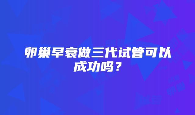 卵巢早衰做三代试管可以成功吗?