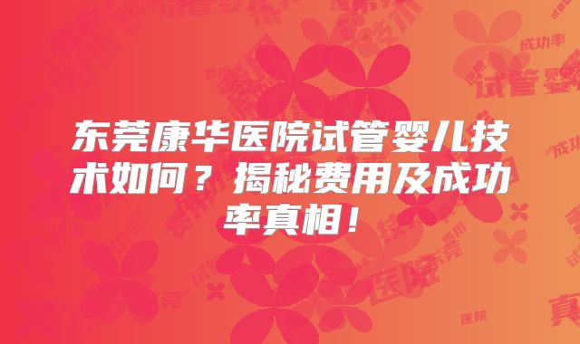 东莞康华医院试管婴儿技术如何？揭秘费用及成功率真相！