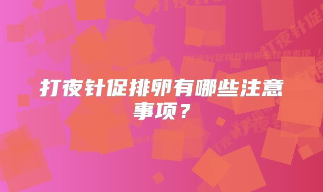 打夜针促排卵有哪些注意事项？