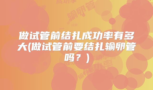 做试管前结扎成功率有多大(做试管前要结扎输卵管吗？)