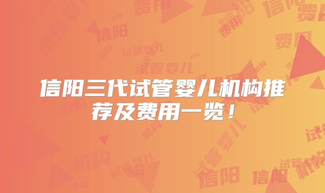 信阳三代试管婴儿机构推荐及费用一览!