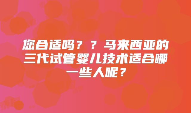 您合适吗？？马来西亚的三代试管婴儿技术适合哪一些人呢？