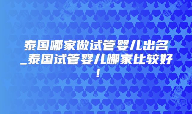 泰国哪家做试管婴儿出名_泰国试管婴儿哪家比较好！