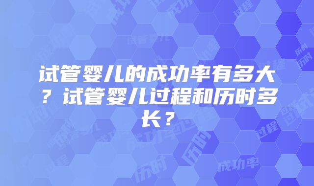 试管婴儿的成功率有多大？试管婴儿过程和历时多长？