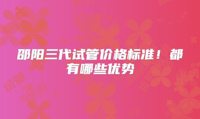 邵阳三代试管价格标准！都有哪些优势