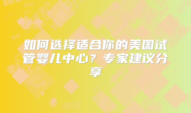 如何选择适合你的美国试管婴儿中心？专家建议分享