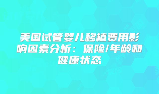 美国试管婴儿移植费用影响因素分析：保险/年龄和健康状态