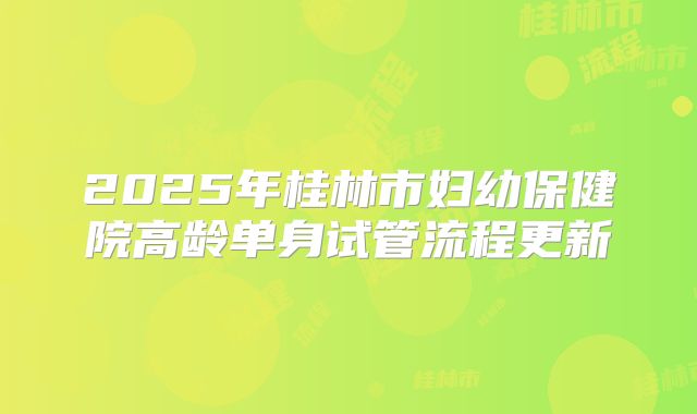 2025年桂林市妇幼保健院高龄单身试管流程更新
