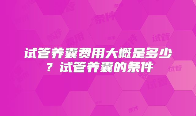 试管养囊费用大概是多少？试管养囊的条件