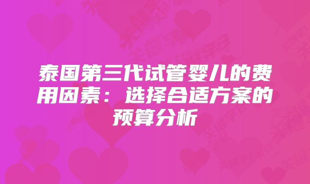 泰国第三代试管婴儿的费用因素：选择合适方案的预算分析