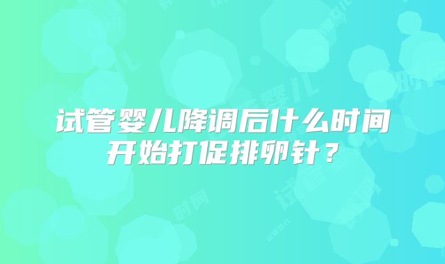 试管婴儿降调后什么时间开始打促排卵针？