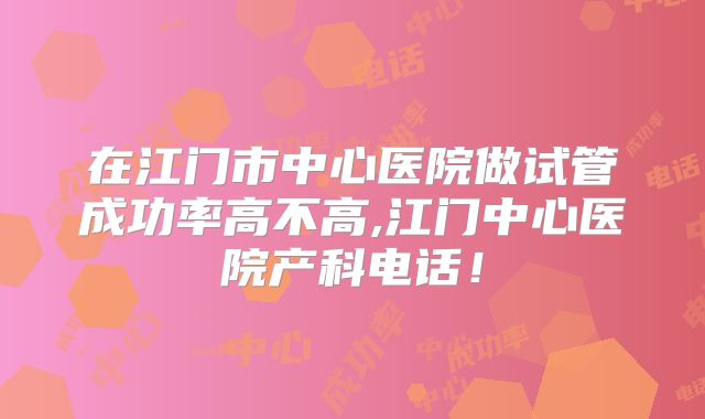 在江门市中心医院做试管成功率高不高,江门中心医院产科电话！